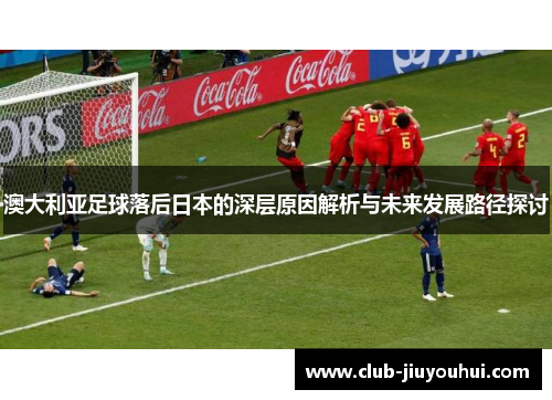 澳大利亚足球落后日本的深层原因解析与未来发展路径探讨
