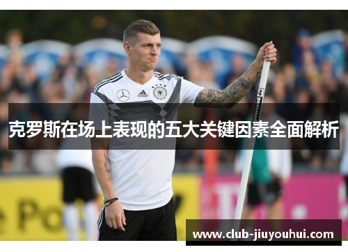 克罗斯在场上表现的五大关键因素全面解析