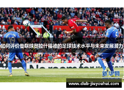 如何评价曼联球员拉什福德的足球技术水平与未来发展潜力