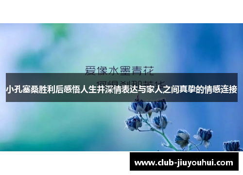 小孔塞桑胜利后感悟人生并深情表达与家人之间真挚的情感连接