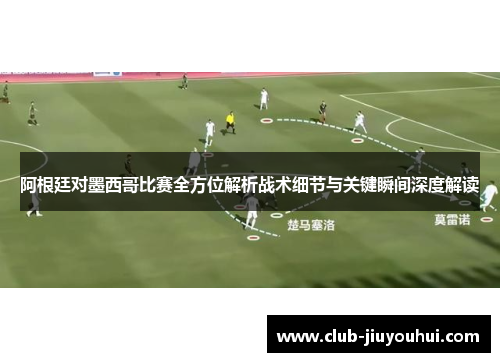 阿根廷对墨西哥比赛全方位解析战术细节与关键瞬间深度解读
