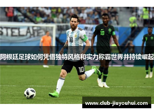 阿根廷足球如何凭借独特风格和实力称霸世界并持续崛起