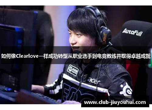 如何像Clearlove一样成功转型从职业选手到电竞教练并取得卓越成就