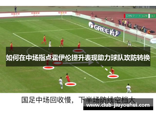 如何在中场指点霍伊伦提升表现助力球队攻防转换