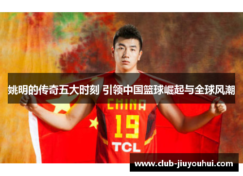 姚明的传奇五大时刻 引领中国篮球崛起与全球风潮