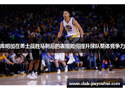 库明加在勇士战胜马刺后的表现如何提升球队整体竞争力
