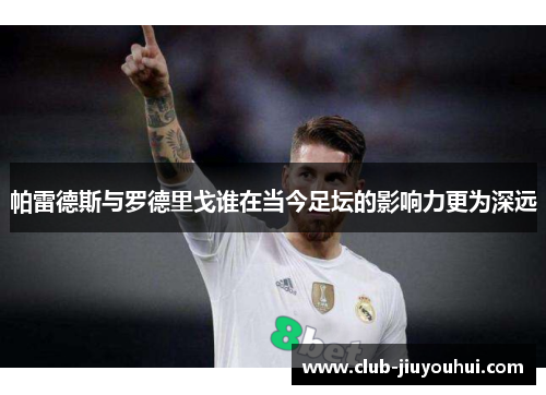 帕雷德斯与罗德里戈谁在当今足坛的影响力更为深远 帕雷德斯与罗德里戈谁在当今足坛的影响力更为深远