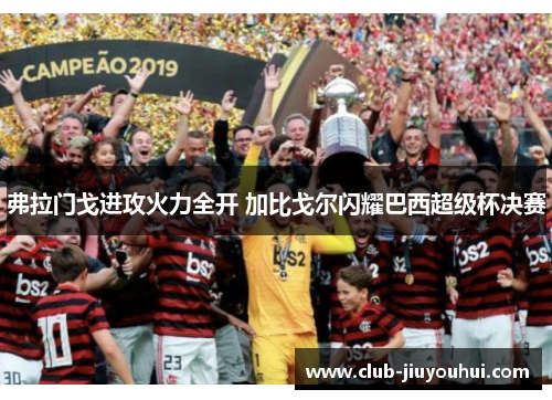 弗拉门戈进攻火力全开 加比戈尔闪耀巴西超级杯决赛