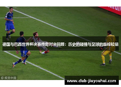 德国与巴西世界杯决赛传奇对决回顾:历史的碰撞与足球的巅峰较量 德国与巴西世界杯决赛传奇对决回顾:历史的碰撞与足球的巅峰较量