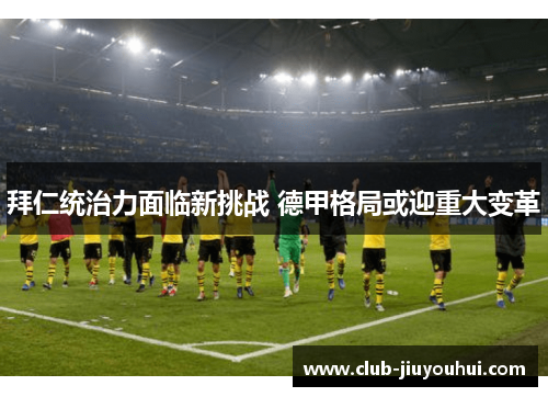 拜仁统治力面临新挑战 德甲格局或迎重大变革 拜仁统治力面临新挑战 德甲格局或迎重大变革