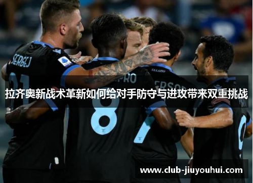 拉齐奥新战术革新如何给对手防守与进攻带来双重挑战
