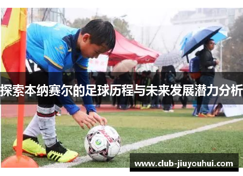 探索本纳赛尔的足球历程与未来发展潜力分析 探索本纳赛尔的足球历程与未来发展潜力分析