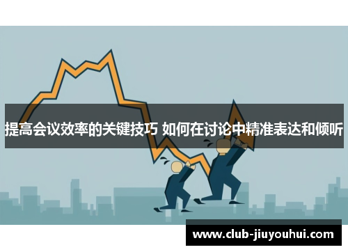 提高会议效率的关键技巧 如何在讨论中精准表达和倾听 提高会议效率的关键技巧 如何在讨论中精准表达和倾听