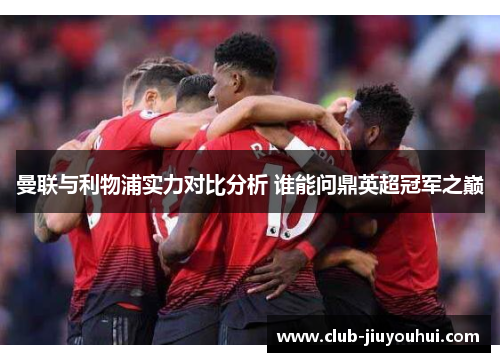 曼联与利物浦实力对比分析 谁能问鼎英超冠军之巅
