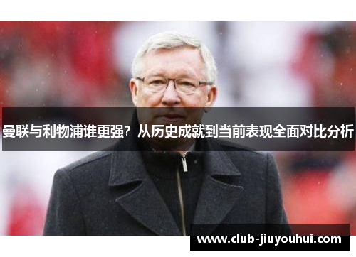 曼联与利物浦谁更强？从历史成就到当前表现全面对比分析