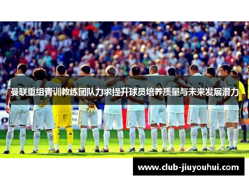 曼联重组青训教练团队力求提升球员培养质量与未来发展潜力