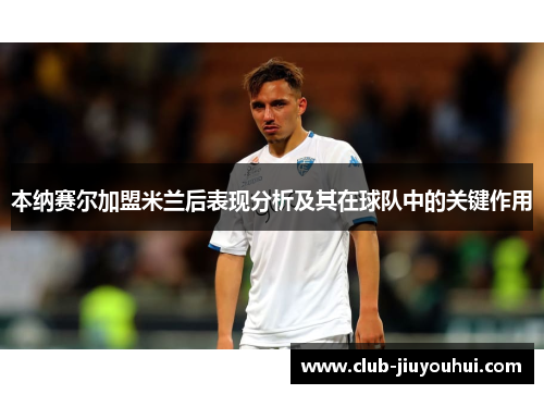 本纳赛尔加盟米兰后表现分析及其在球队中的关键作用