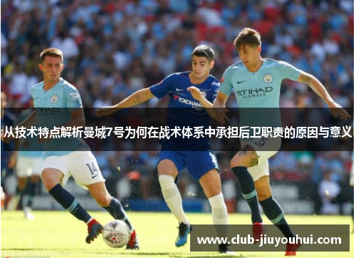 从技术特点解析曼城7号为何在战术体系中承担后卫职责的原因与意义 从技术特点解析曼城7号为何在战术体系中承担后卫职责的原因与意义