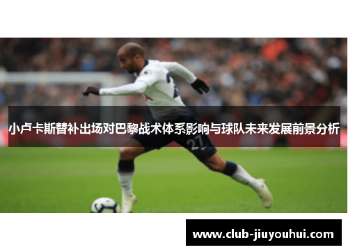 小卢卡斯替补出场对巴黎战术体系影响与球队未来发展前景分析