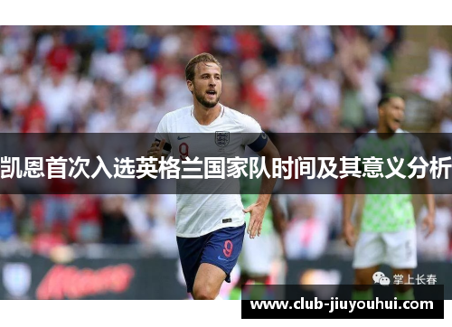 凯恩首次入选英格兰国家队时间及其意义分析 凯恩首次入选英格兰国家队时间及其意义分析