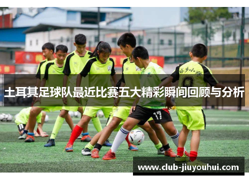 土耳其足球队最近比赛五大精彩瞬间回顾与分析