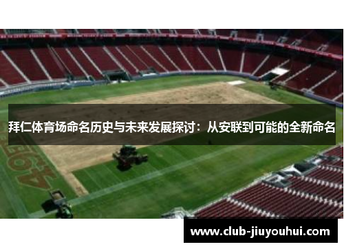 拜仁体育场命名历史与未来发展探讨:从安联到可能的全新命名 拜仁体育场命名历史与未来发展探讨:从安联到可能的全新命名