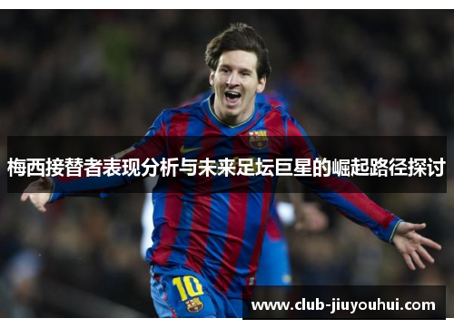 梅西接替者表现分析与未来足坛巨星的崛起路径探讨 梅西接替者表现分析与未来足坛巨星的崛起路径探讨