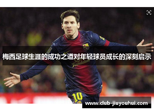 梅西足球生涯的成功之道对年轻球员成长的深刻启示