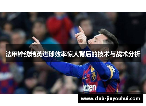 法甲锋线精英进球效率惊人背后的技术与战术分析 法甲锋线精英进球效率惊人背后的技术与战术分析