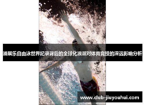 潘展乐自由泳世界纪录背后的全球化浪潮对体育竞技的深远影响分析 潘展乐自由泳世界纪录背后的全球化浪潮对体育竞技的深远影响分析