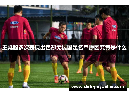 王燊超多次表现出色却无缘国足名单原因究竟是什么 王燊超多次表现出色却无缘国足名单原因究竟是什么
