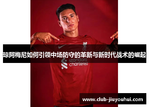 琼阿梅尼如何引领中场防守的革新与新时代战术的崛起 琼阿梅尼如何引领中场防守的革新与新时代战术的崛起