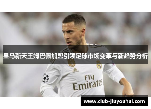 皇马新天王姆巴佩加盟引领足球市场变革与新趋势分析