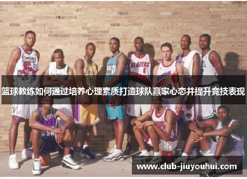 篮球教练如何通过培养心理素质打造球队赢家心态并提升竞技表现 篮球教练如何通过培养心理素质打造球队赢家心态并提升竞技表现