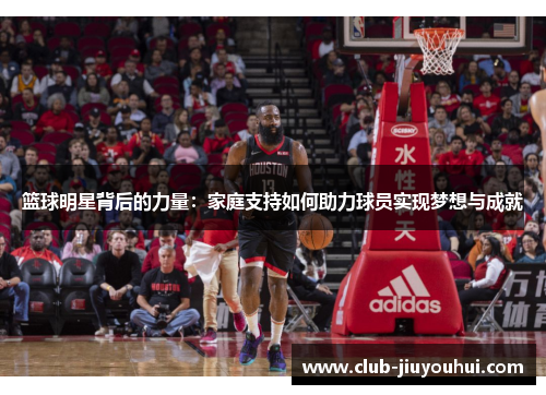 篮球明星背后的力量:家庭支持如何助力球员实现梦想与成就 篮球明星背后的力量:家庭支持如何助力球员实现梦想与成就