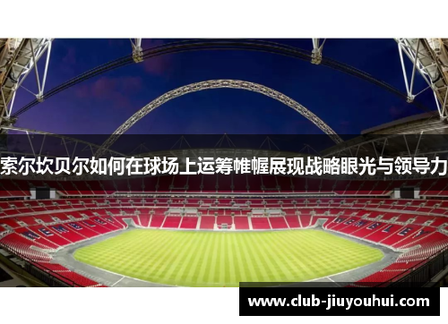 索尔坎贝尔如何在球场上运筹帷幄展现战略眼光与领导力 索尔坎贝尔如何在球场上运筹帷幄展现战略眼光与领导力