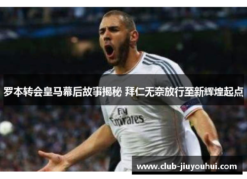 罗本转会皇马幕后故事揭秘 拜仁无奈放行至新辉煌起点