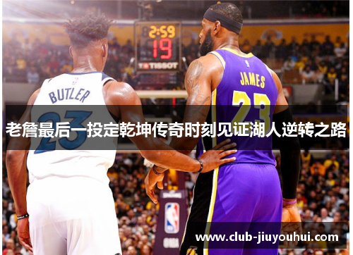 老詹最后一投定乾坤传奇时刻见证湖人逆转之路 老詹最后一投定乾坤传奇时刻见证湖人逆转之路