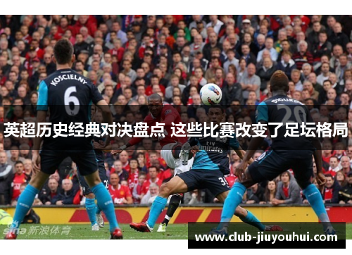 英超历史经典对决盘点 这些比赛改变了足坛格局
