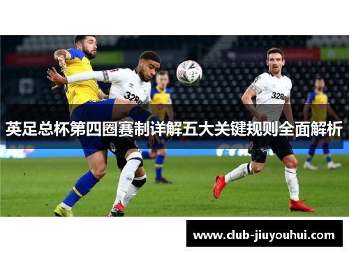 英足总杯第四圈赛制详解五大关键规则全面解析 英足总杯第四圈赛制详解五大关键规则全面解析