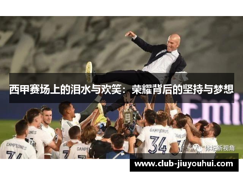 西甲赛场上的泪水与欢笑:荣耀背后的坚持与梦想 西甲赛场上的泪水与欢笑:荣耀背后的坚持与梦想