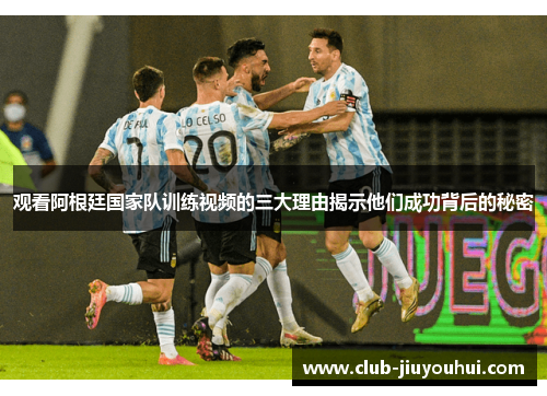 观看阿根廷国家队训练视频的三大理由揭示他们成功背后的秘密 观看阿根廷国家队训练视频的三大理由揭示他们成功背后的秘密