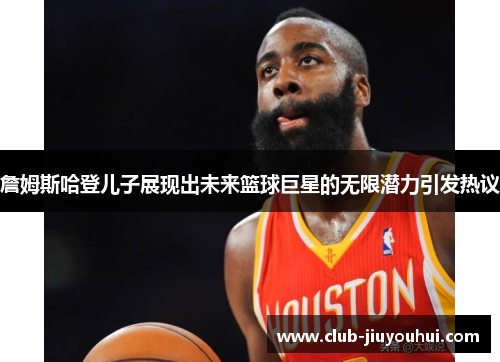 詹姆斯哈登儿子展现出未来篮球巨星的无限潜力引发热议 詹姆斯哈登儿子展现出未来篮球巨星的无限潜力引发热议