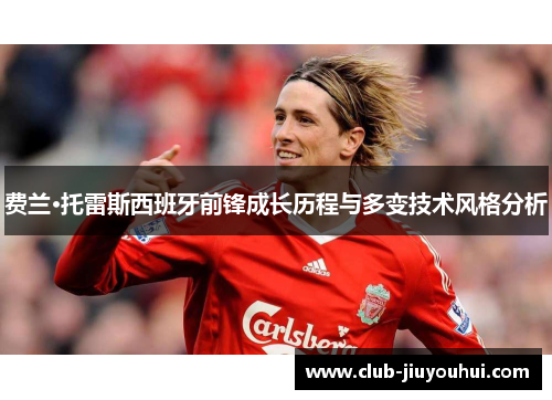 费兰·托雷斯西班牙前锋成长历程与多变技术风格分析 费兰·托雷斯西班牙前锋成长历程与多变技术风格分析