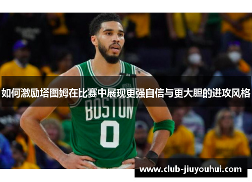 如何激励塔图姆在比赛中展现更强自信与更大胆的进攻风格