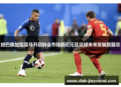 姆巴佩加盟皇马开启转会市场新纪元及足球未来发展新篇章
