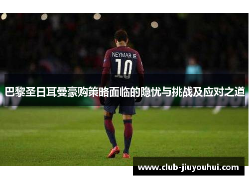 巴黎圣日耳曼豪购策略面临的隐忧与挑战及应对之道