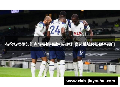 布伦特福德如何克服曼城强敌打破胜利魔咒挑战顶级联赛豪门