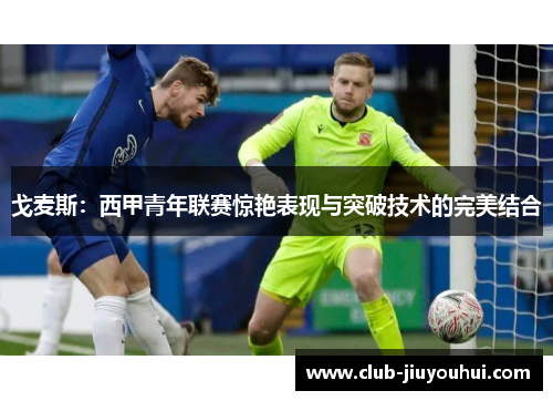 戈麦斯:西甲青年联赛惊艳表现与突破技术的完美结合 戈麦斯:西甲青年联赛惊艳表现与突破技术的完美结合