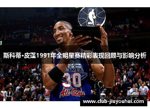 斯科蒂·皮蓬1991年全明星赛精彩表现回顾与影响分析 斯科蒂·皮蓬1991年全明星赛精彩表现回顾与影响分析